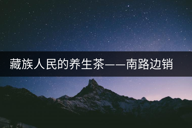 藏族人民的養生茶——南路邊銷茶