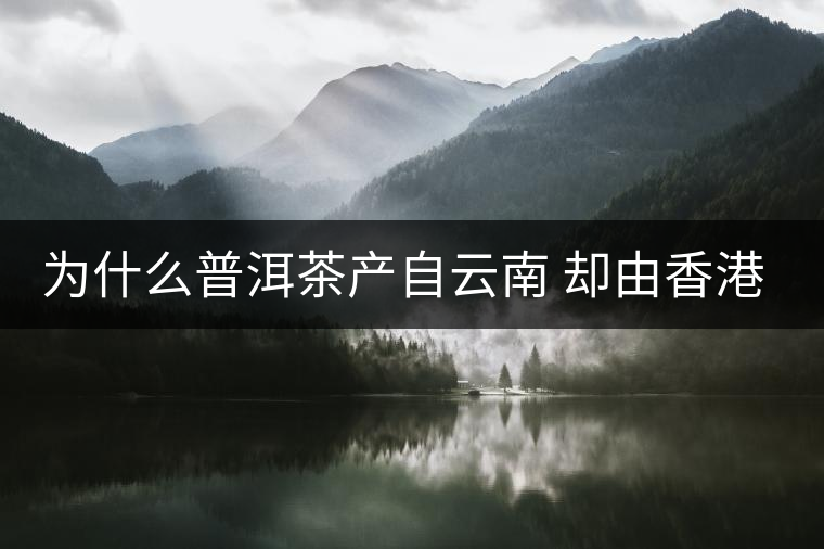 為什么普洱茶產(chǎn)自云南 卻由香港揚名世界 為什么普洱茶產(chǎn)自云南 卻由香港揚名世界