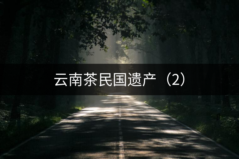 云南茶民國遺產(chǎn)(2) 云南茶民國遺產(chǎn)(2)