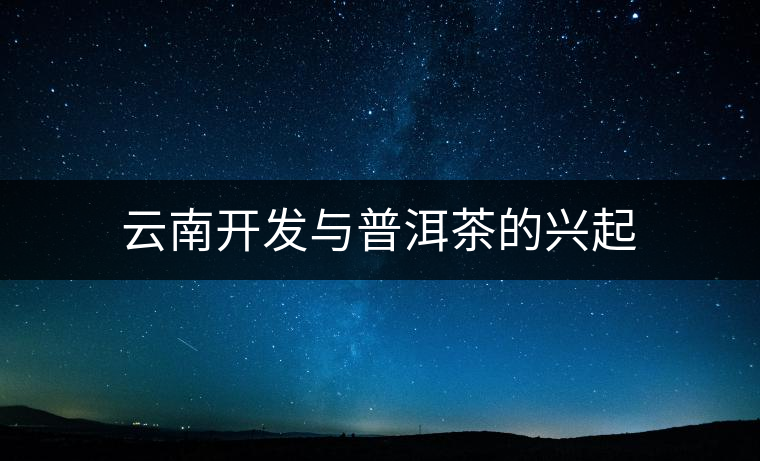 云南開發與普洱茶的興起 云南開發與普洱茶的興起