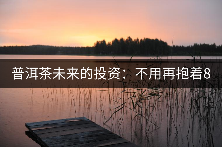 普洱茶未來的投資:不用再抱著88青的神話不放 普洱茶未來的投資:不用再抱著88青的神話不放