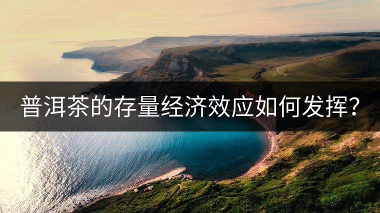 普洱茶的存量經濟效應如何發(fā)揮? 普洱茶的存量經濟效應如何發(fā)揮?