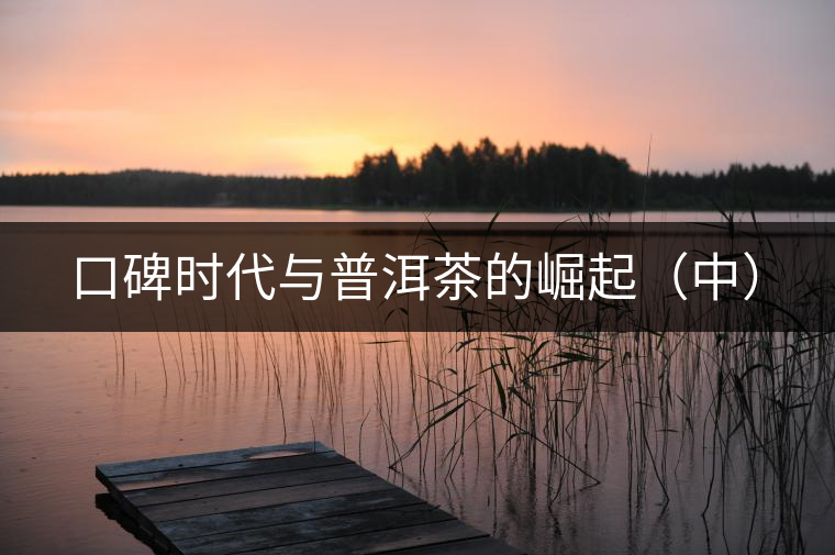 口碑時代與普洱茶的崛起(中) 口碑時代與普洱茶的崛起(中)