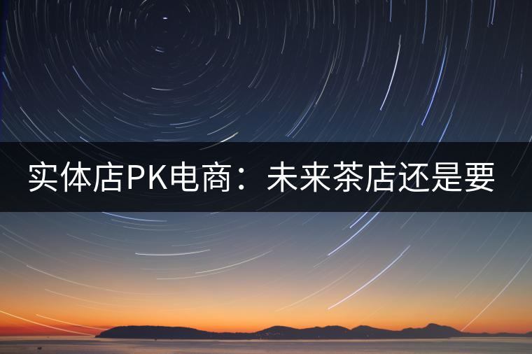 實體店PK電商:未來茶店還是要按市場規律辦事 實體店PK電商:未來茶店還是要按市場規律辦事