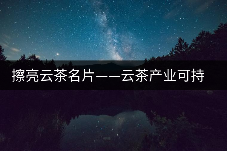 擦亮云茶名片——云茶產業可持續發展研究 擦亮云茶名片——云茶產業可持續發展研究