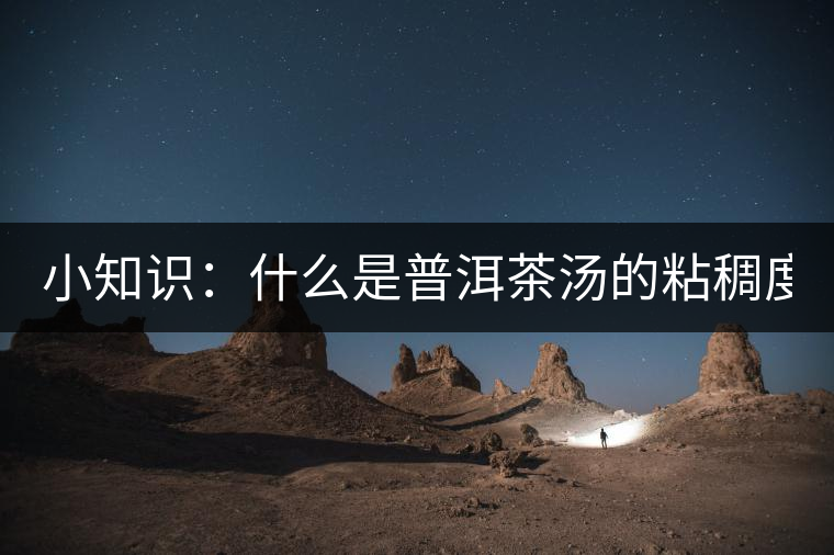 小知識:什么是普洱茶湯的粘稠度? 小知識:什么是普洱茶湯的粘稠度?