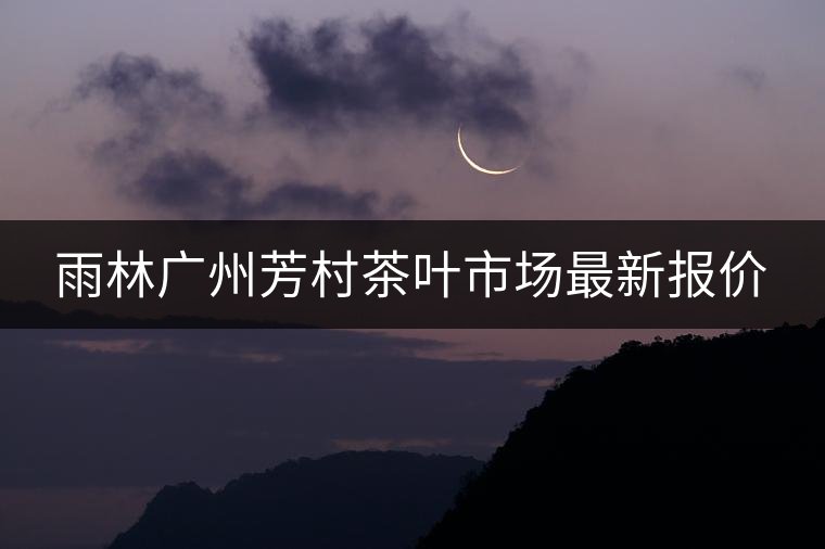 雨林廣州芳村茶葉市場最新報價 雨林廣州芳村茶葉市場最新報價