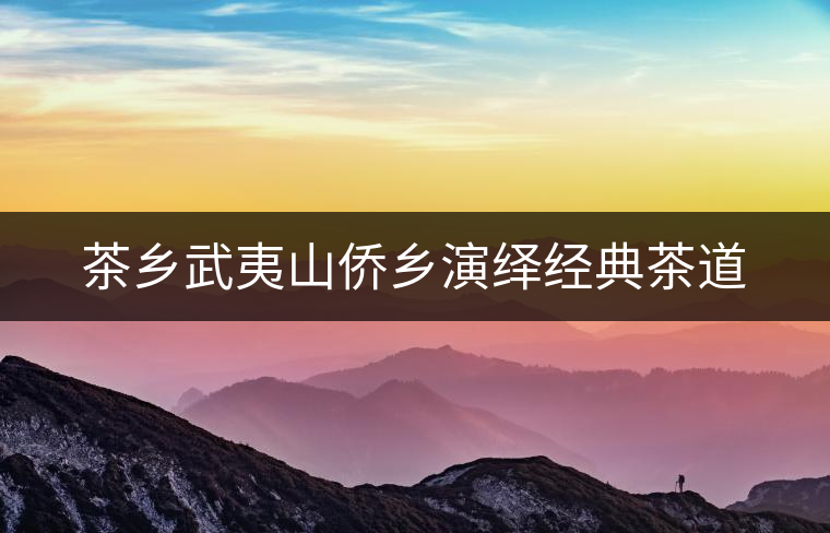 茶鄉武夷山僑鄉演繹經典茶道