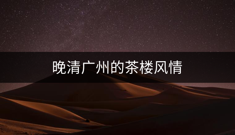 晚清廣州的茶樓風(fēng)情 晚清廣州的茶樓風(fēng)情