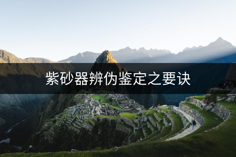 紫砂器辨偽鑒定之要訣 紫砂器辨偽鑒定之要訣