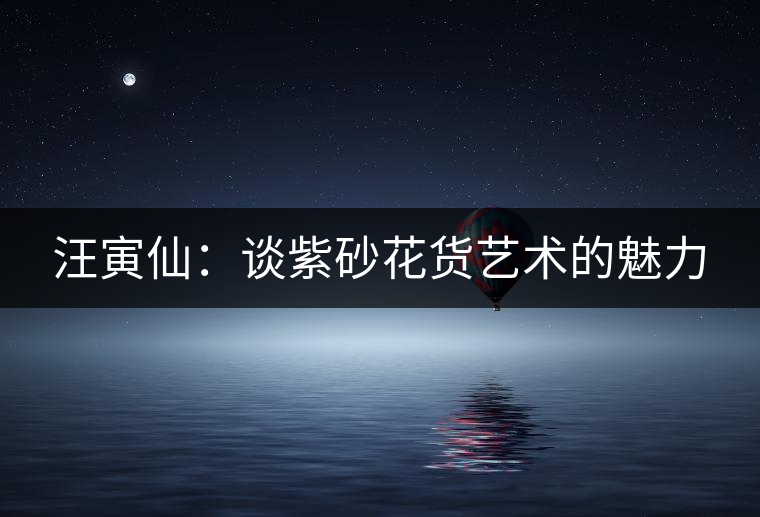 汪寅仙:談紫砂花貨藝術的魅力 汪寅仙:談紫砂花貨藝術的魅力