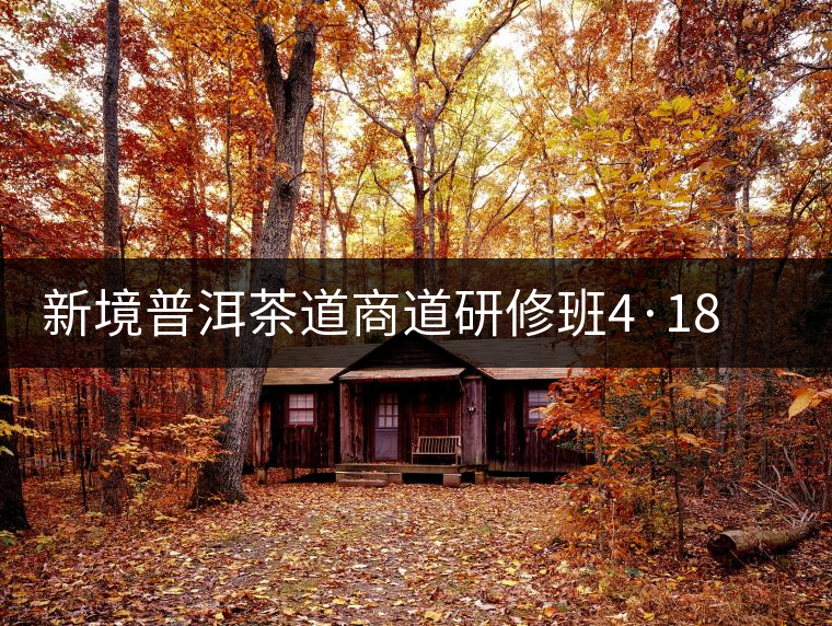 新境普洱茶道商道研修班4·18：象明鄉(xiāng)、曼松皇家古茶園！