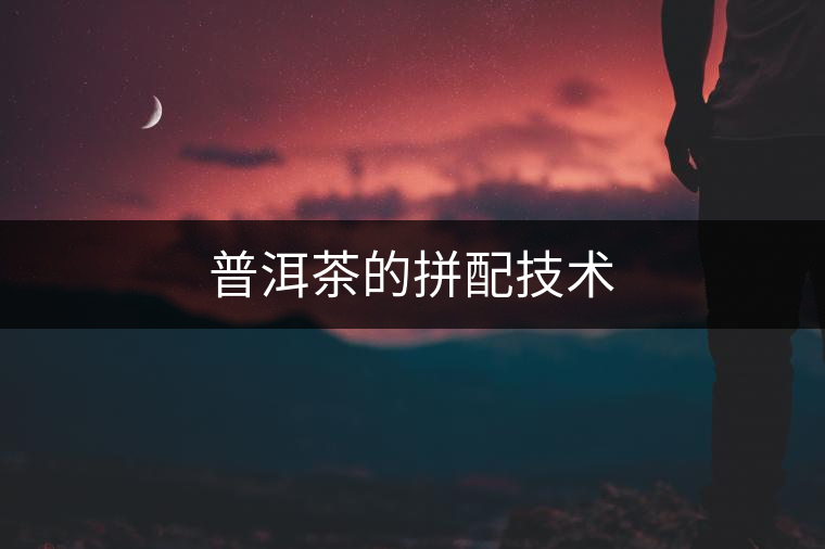 普洱茶的拼配技術 普洱茶的拼配技術