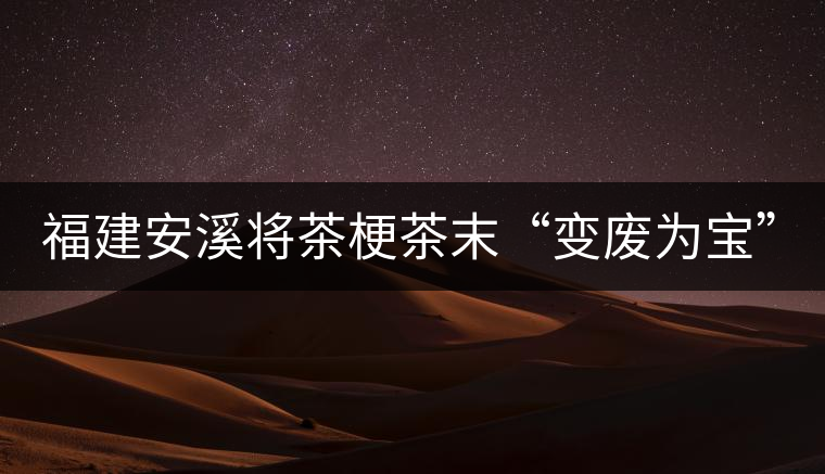 福建安溪將茶梗茶末“變廢為寶” 創造最大效益 福建安溪將茶梗茶末“變廢為寶” 創造最大效益