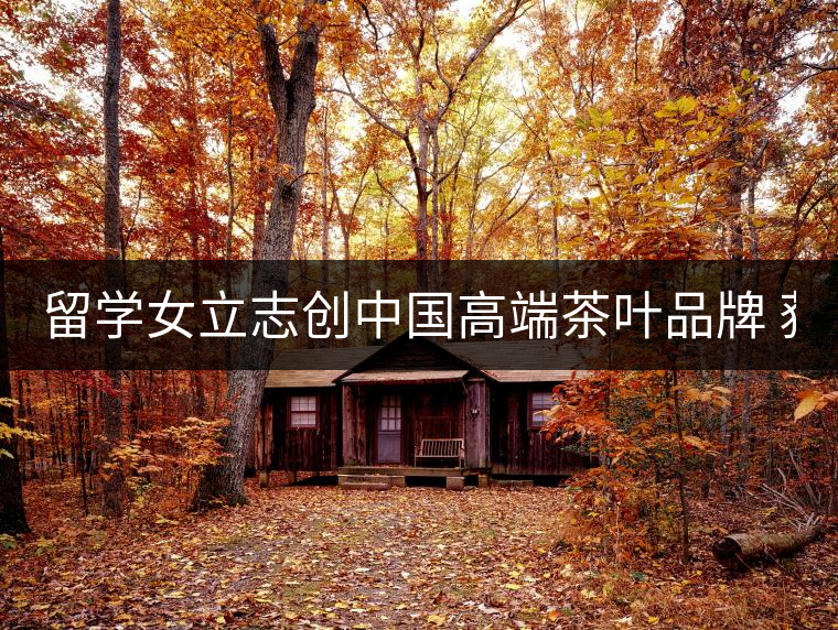 留學女立志創中國高端茶葉品牌 獲500萬資助