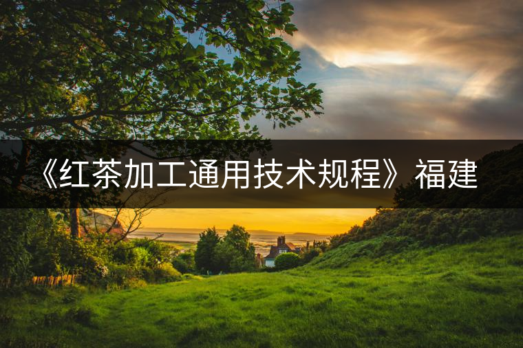 《紅茶加工通用技術規程》福建省地方標準批準發布 《紅茶加工通用技術規程》福建省地方標準批準發布