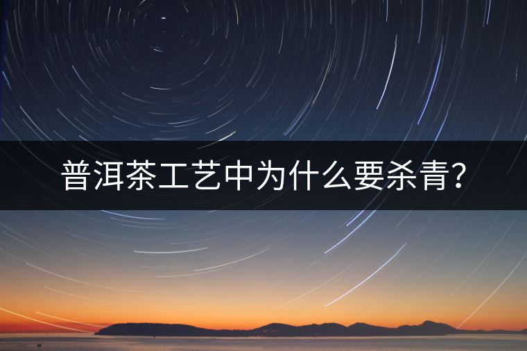普洱茶工藝中為什么要殺青? 普洱茶工藝中為什么要殺青?