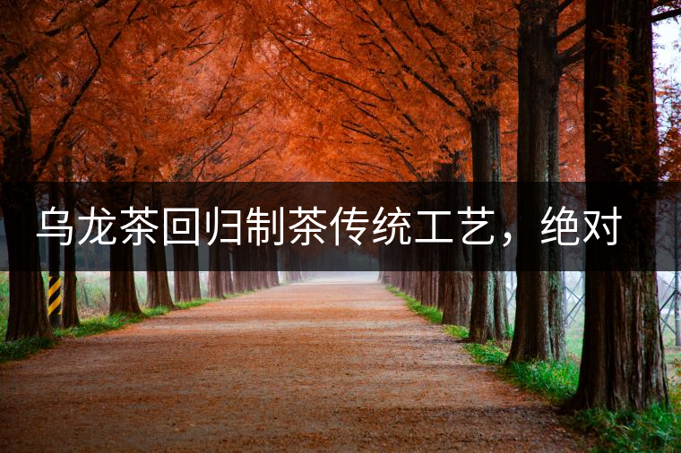 烏龍茶回歸制茶傳統工藝,絕對不止玩把“火”那么簡單! 烏龍茶回歸制茶傳統工藝,絕對不止玩把“火”那么簡單!