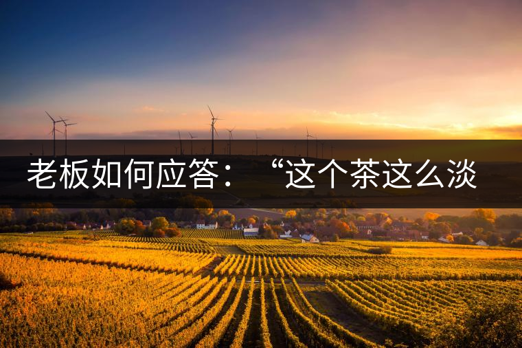 老板如何應(yīng)答:“這個(gè)茶這么淡,為什么值這個(gè)錢?” 老板如何應(yīng)答:“這個(gè)茶這么淡,為什么值這個(gè)錢?”