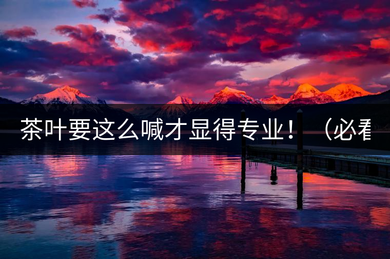 茶葉要這么喊才顯得專業(yè)!(必看) 茶葉要這么喊才顯得專業(yè)!(必看)