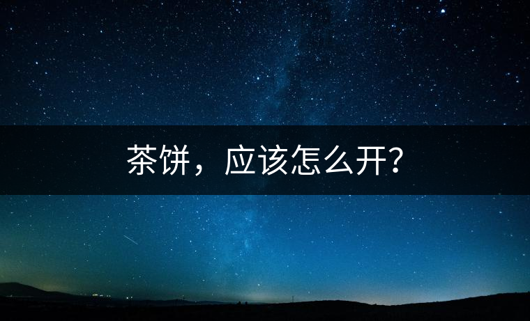 茶餅,應該怎么開? 茶餅,應該怎么開?