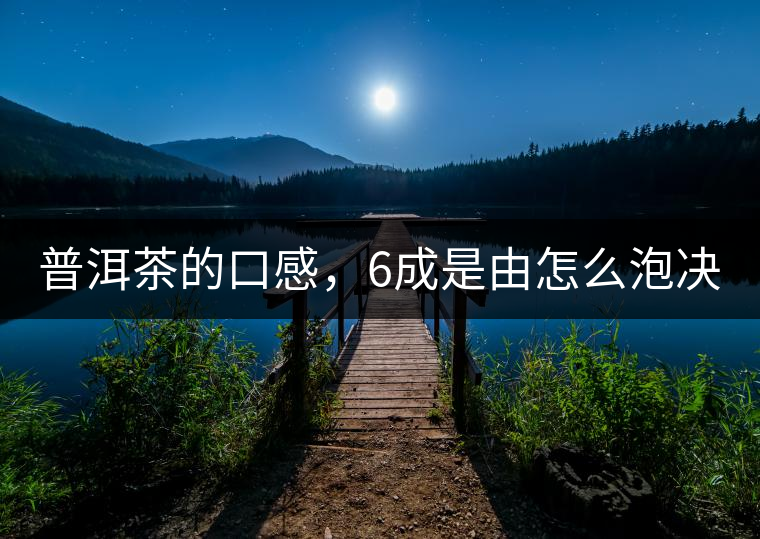普洱茶的口感,6成是由怎么泡決定的! 普洱茶的口感,6成是由怎么泡決定的!