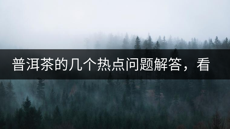 普洱茶的幾個熱點問題解答，看完終于明白了！