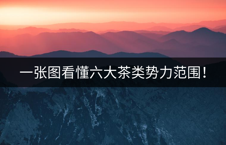 一張圖看懂六大茶類勢力范圍！
