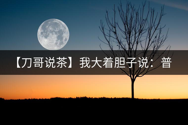 【刀哥說(shuō)茶】我大著膽子說(shuō)：普洱茶中還有綠茶和紅茶