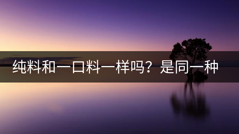 純料和一口料一樣嗎？是同一種茶嗎？