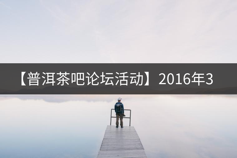 【普洱茶吧論壇活動】2016年3月25日勐庫古韻、藤韻 禪韻撞樓派茶活動