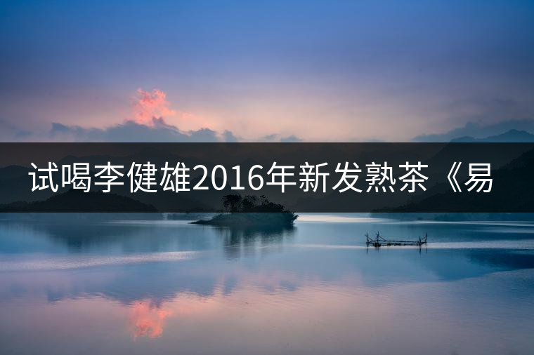 試喝李健雄2016年新發熟茶《易武醇》 試喝李健雄2016年新發熟茶《易武醇》