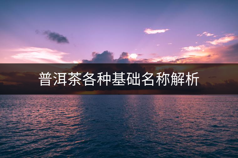 普洱茶各種基礎名稱解析 普洱茶各種基礎名稱解析