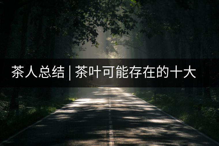 茶人總結 | 茶葉可能存在的十大問題,你必須要知道 茶人總結 | 茶葉可能存在的十大問題,你必須要知道