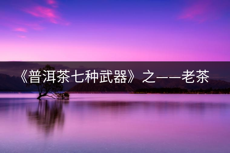 《普洱茶七種武器》之——老茶 《普洱茶七種武器》之——老茶