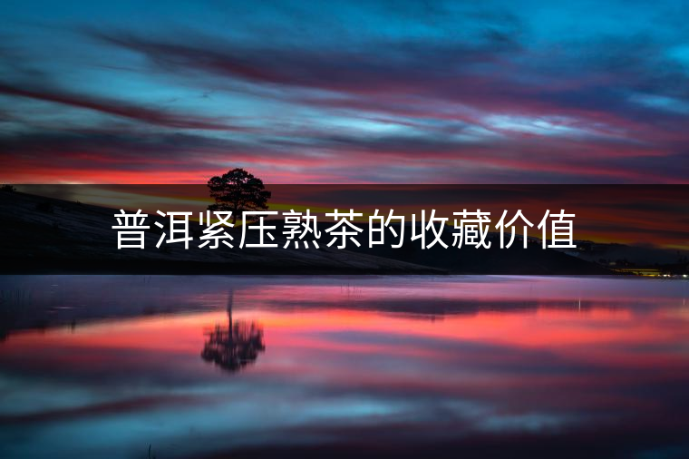 普洱緊壓熟茶的收藏價(jià)值 普洱緊壓熟茶的收藏價(jià)值