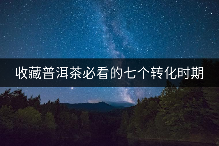 收藏普洱茶必看的七個轉(zhuǎn)化時期 收藏普洱茶必看的七個轉(zhuǎn)化時期