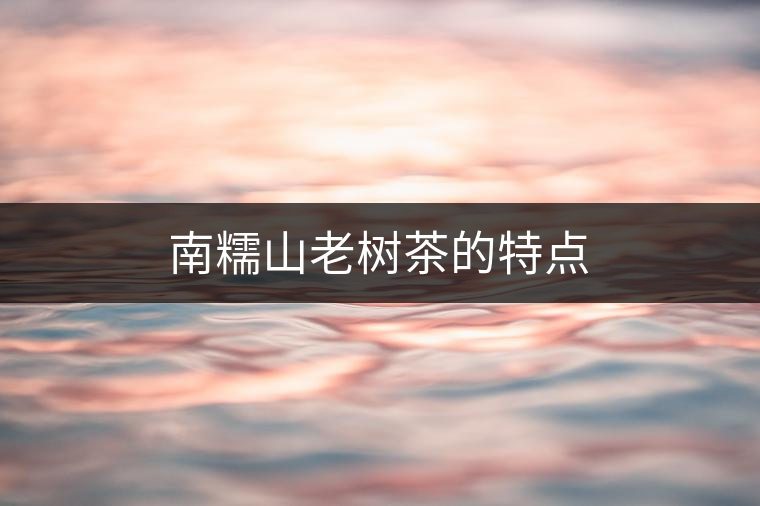 南糯山老樹茶的特點(diǎn) 南糯山老樹茶的特點(diǎn)