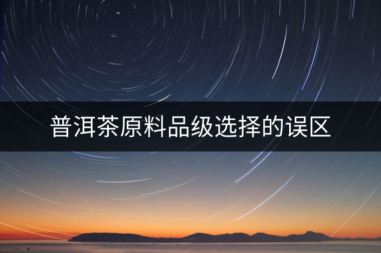 普洱茶原料品級選擇的誤區 普洱茶原料品級選擇的誤區