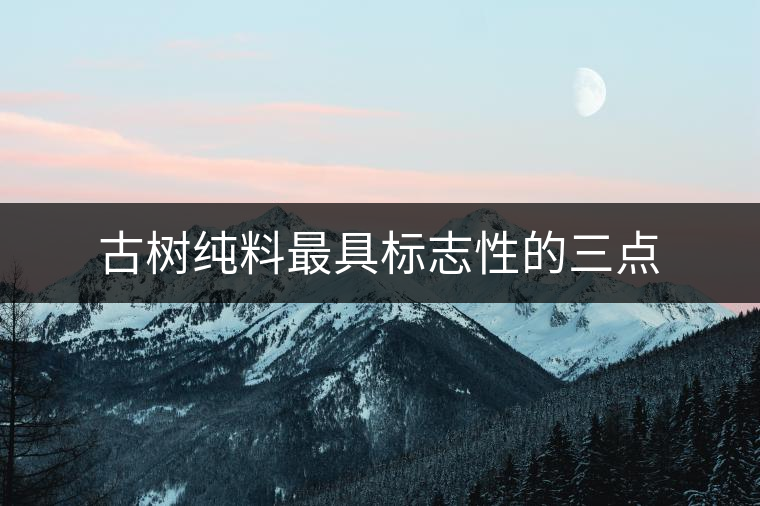 古樹純料最具標(biāo)志性的三點(diǎn) 古樹純料最具標(biāo)志性的三點(diǎn)