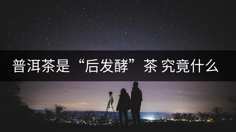 普洱茶是“后發酵”茶 究竟什么叫做“后發酵”？