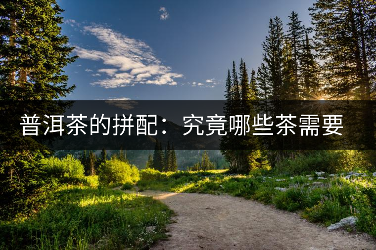 普洱茶的拼配:究竟哪些茶需要拼配呢? 普洱茶的拼配:究竟哪些茶需要拼配呢?