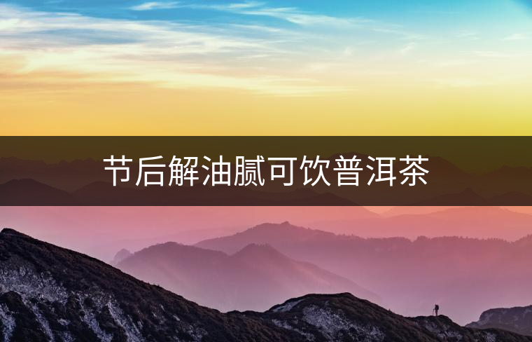 節后解油膩可飲普洱茶 節后解油膩可飲普洱茶