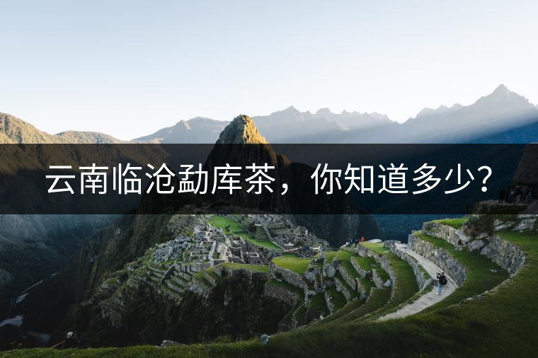 云南臨滄勐庫茶,你知道多少? 云南臨滄勐庫茶,你知道多少?