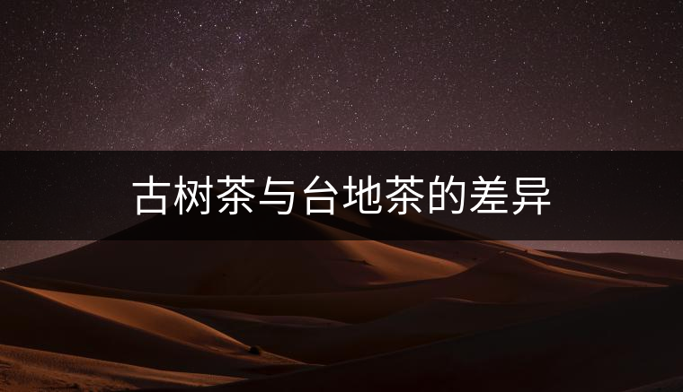 古樹茶與臺地茶的差異 古樹茶與臺地茶的差異
