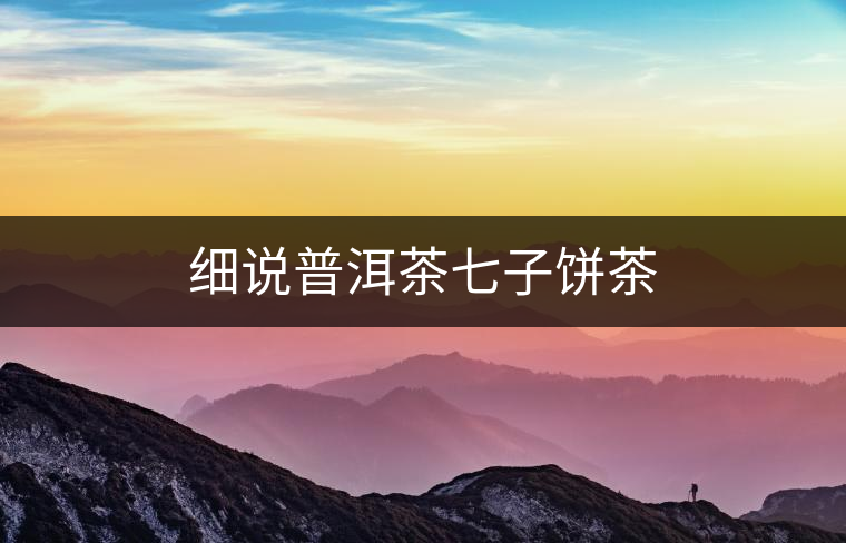 細(xì)說普洱茶七子餅茶 細(xì)說普洱茶七子餅茶