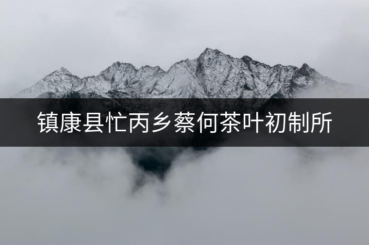 鎮康縣忙丙鄉蔡何茶葉初制所