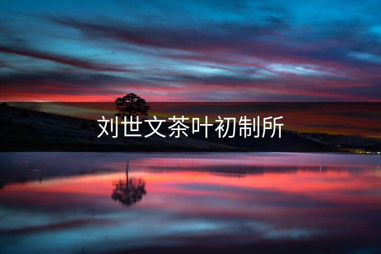 劉世文茶葉初制所 劉世文茶葉初制所