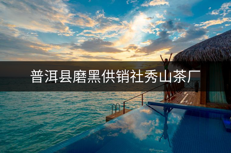 普洱縣磨黑供銷社秀山茶廠 普洱縣磨黑供銷社秀山茶廠