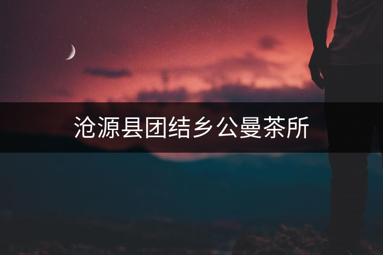 滄源縣團結鄉公曼茶所 滄源縣團結鄉公曼茶所